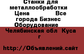 Станки для металлообработки › Цена ­ 20 000 - Все города Бизнес » Оборудование   . Челябинская обл.,Куса г.